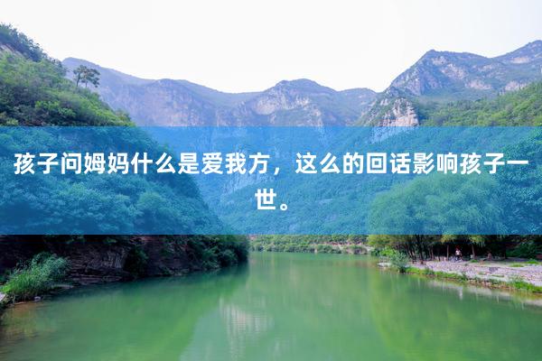 孩子问姆妈什么是爱我方，这么的回话影响孩子一世。