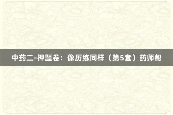 中药二-押题卷：像历练同样（第5套）药师帮