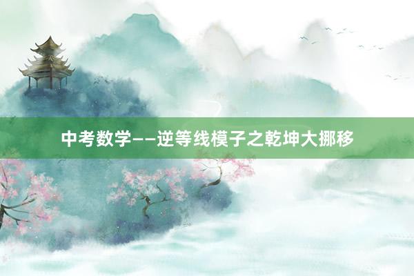 中考数学——逆等线模子之乾坤大挪移