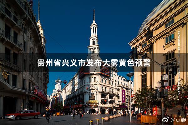 贵州省兴义市发布大雾黄色预警