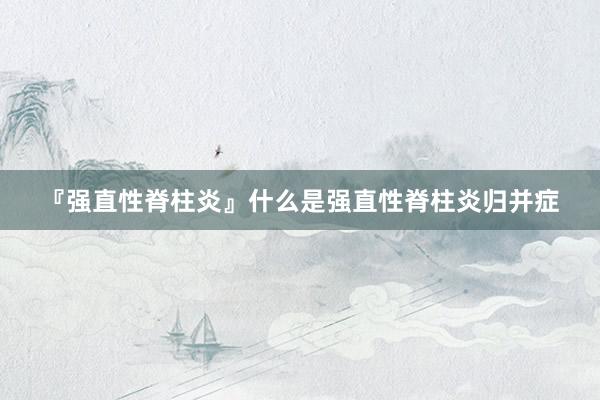 『强直性脊柱炎』什么是强直性脊柱炎归并症