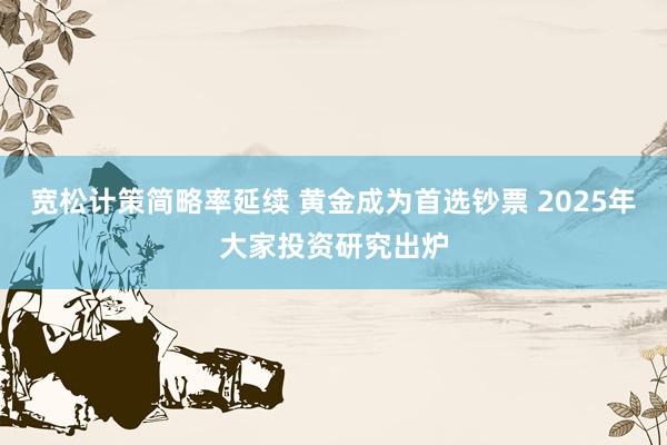 宽松计策简略率延续 黄金成为首选钞票 2025年大家投资研究出炉