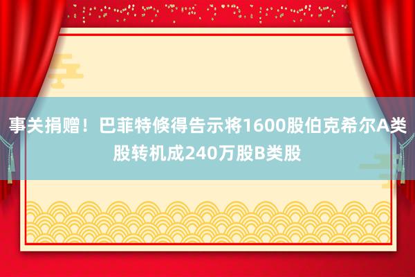 事关捐赠！巴菲特倏得告示将1600股伯克希尔A类股转机成240万股B类股