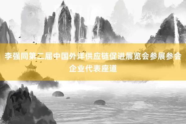 李强同第二届中国外洋供应链促进展览会参展参会企业代表座道