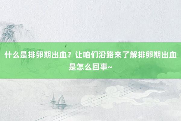什么是排卵期出血？让咱们沿路来了解排卵期出血是怎么回事~