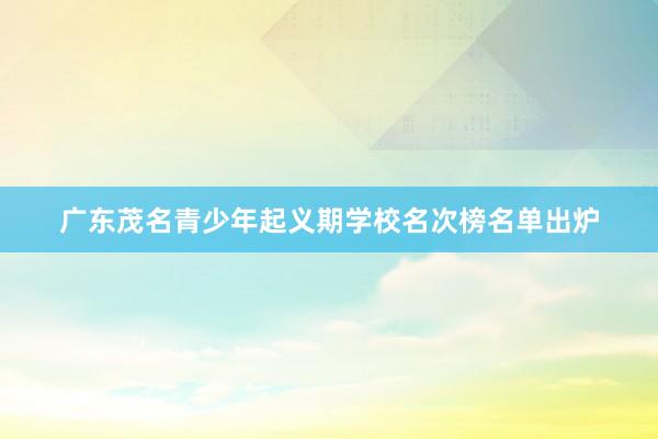 广东茂名青少年起义期学校名次榜名单出炉