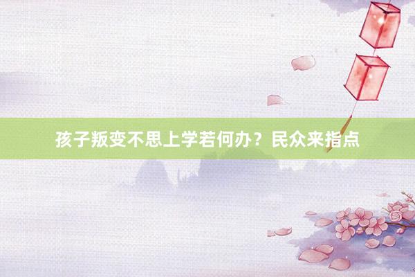 孩子叛变不思上学若何办？民众来指点