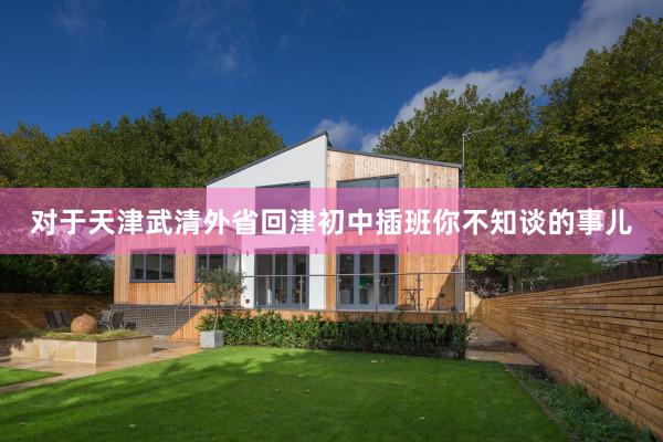 对于天津武清外省回津初中插班你不知谈的事儿