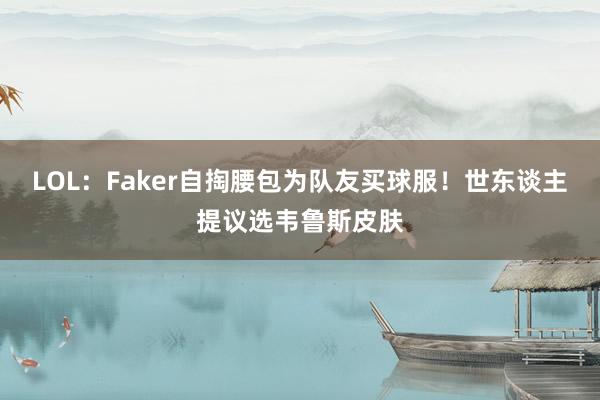 LOL：Faker自掏腰包为队友买球服！世东谈主提议选韦鲁斯皮肤