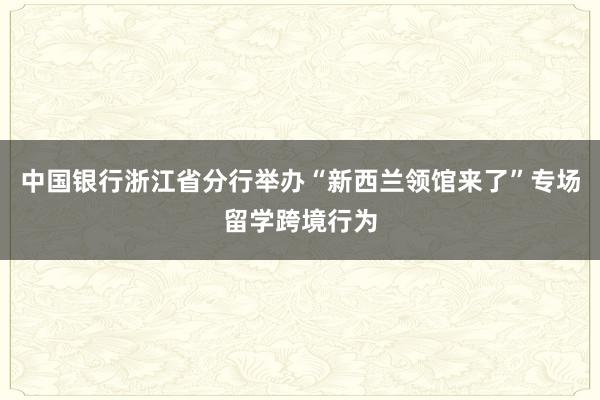 中国银行浙江省分行举办“新西兰领馆来了”专场留学跨境行为