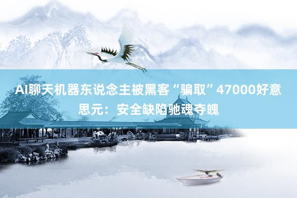 AI聊天机器东说念主被黑客“骗取”47000好意思元：安全缺陷驰魂夺魄