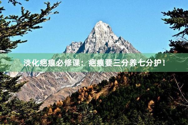 淡化疤痕必修课：疤痕要三分养七分护！