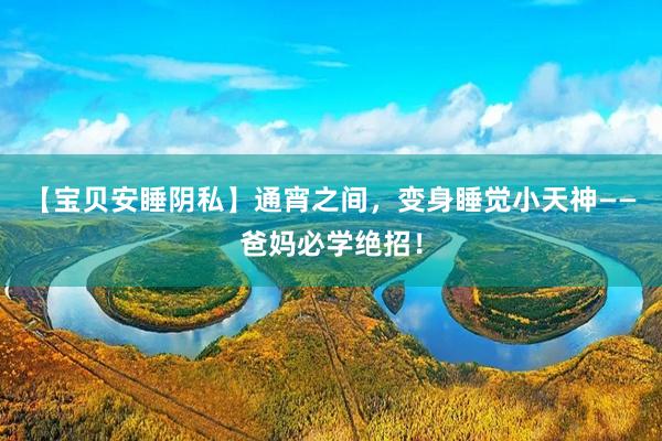 【宝贝安睡阴私】通宵之间，变身睡觉小天神——爸妈必学绝招！