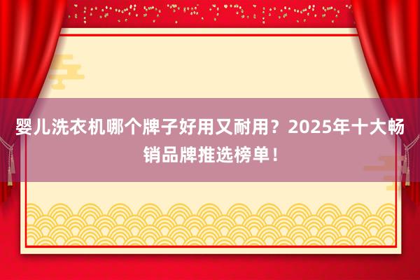 婴儿洗衣机哪个牌子好用又耐用？2025年十大畅销品牌推选榜单！