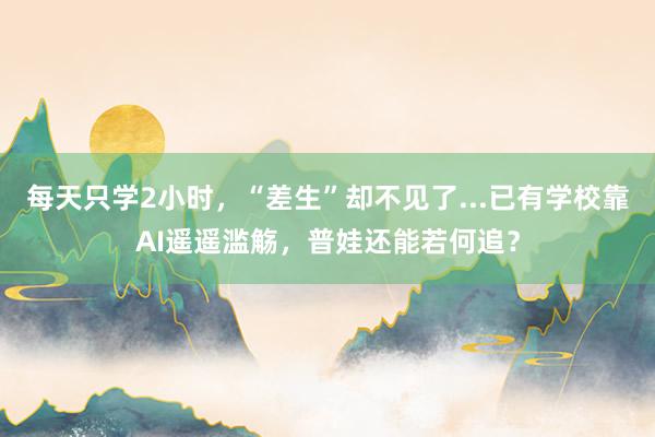每天只学2小时，“差生”却不见了...已有学校靠AI遥遥滥觞，普娃还能若何追？