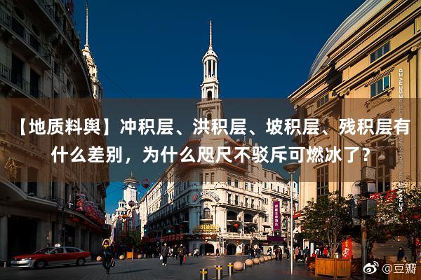 【地质料舆】冲积层、洪积层、坡积层、残积层有什么差别，为什么咫尺不驳斥可燃冰了？
