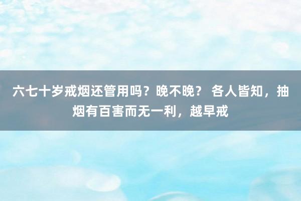 六七十岁戒烟还管用吗？晚不晚？ 各人皆知，抽烟有百害而无一利，越早戒