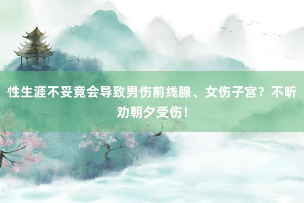 性生涯不妥竟会导致男伤前线腺、女伤子宫？不听劝朝夕受伤！