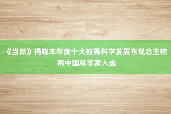 《当然》揭晓本年度十大鼓舞科学发展东说念主物 两中国科学家入选