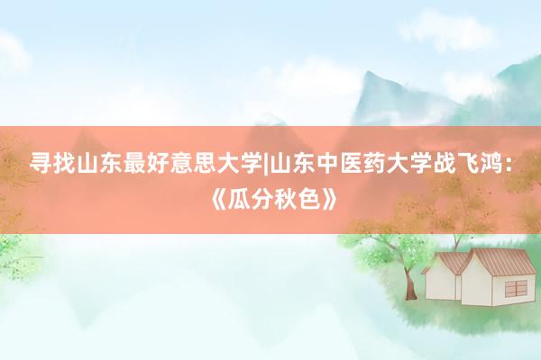 寻找山东最好意思大学|山东中医药大学战飞鸿：《瓜分秋色》