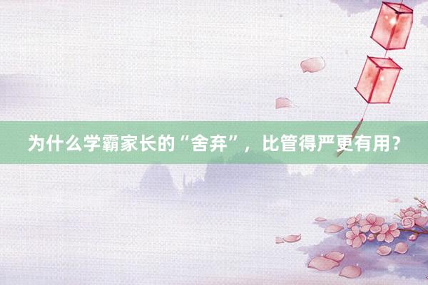 为什么学霸家长的“舍弃”，比管得严更有用？
